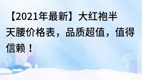 【2021年最新】大紅袍半天腰價(jià)格表，品質(zhì)超值，值得信賴！