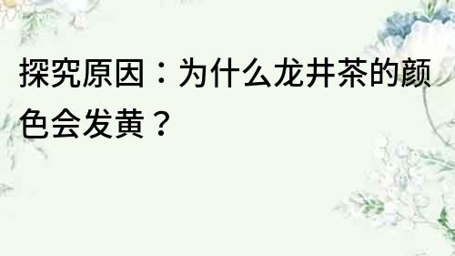探究原因：為什么龍井茶的顏色會發黃？