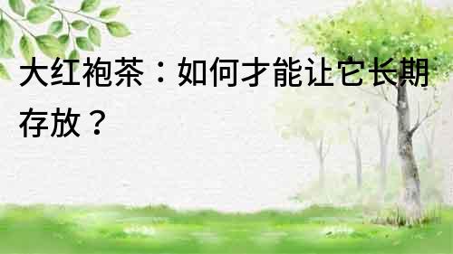 大紅袍茶：如何才能讓它長(zhǎng)期存放？