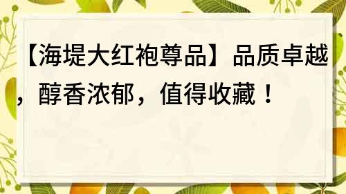【海堤大紅袍尊品】品質卓越，醇香濃郁，值得收藏！