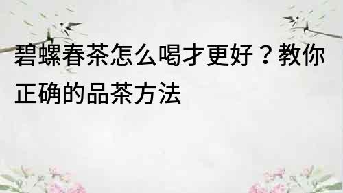 碧螺春茶怎么喝才更好？教你正確的品茶方法