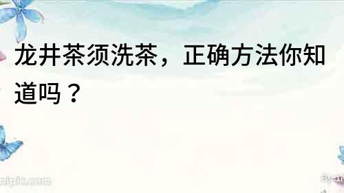 龍井茶須洗茶，正確方法你知道嗎？