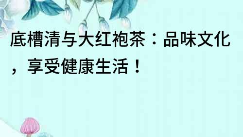 底槽清與大紅袍茶：品味文化，享受健康生活！