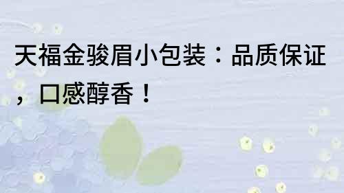 天福金駿眉小包裝:品質(zhì)保證,口感醇香!