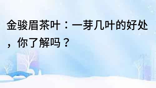 金駿眉茶葉：一芽幾葉的好處，你了解嗎？