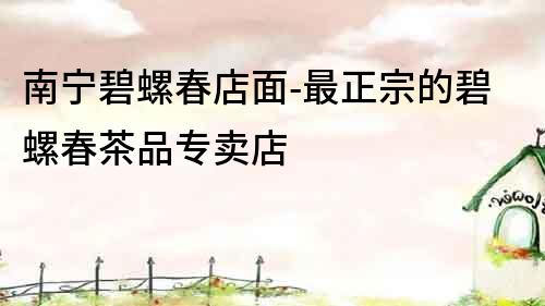 南寧碧螺春店面-最正宗的碧螺春茶品專賣店