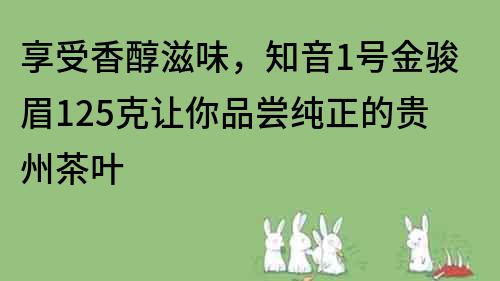 享受香醇滋味，知音1號金駿眉125克讓你品嘗純正的貴州茶葉