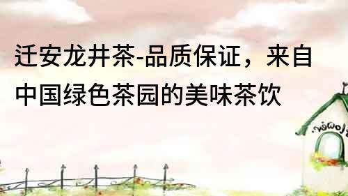 遷安龍井茶-品質(zhì)保證，來(lái)自中國(guó)綠色茶園的美味茶飲