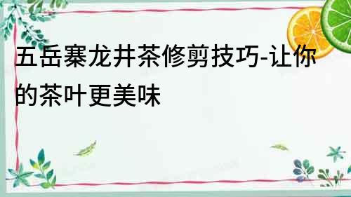 五岳寨龍井茶修剪技巧-讓你的茶葉更美味