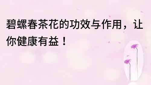 碧螺春茶花的功效與作用,讓你健康有益!