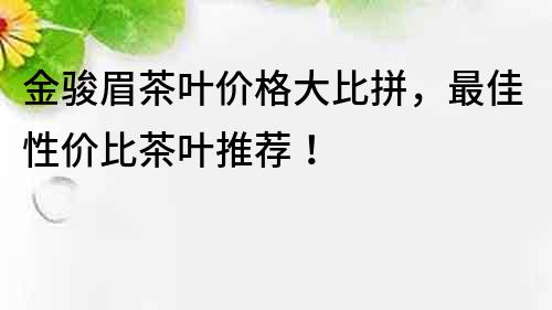 金駿眉茶葉價格大比拼，最佳性價比茶葉推薦！