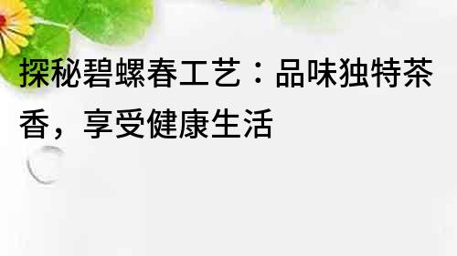 探秘碧螺春工藝：品味獨特茶香，享受健康生活
