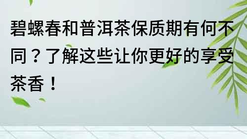 碧螺春和普洱茶保質(zhì)期有何不同？了解這些讓你更好的享受茶香！