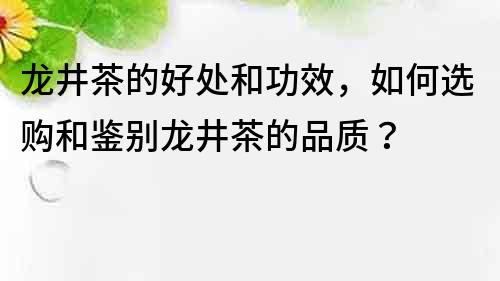 龍井茶的好處和功效，如何選購和鑒別龍井茶的品質？