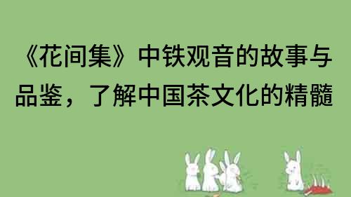 《花間集》中鐵觀音的故事與品鑒，了解中國茶文化的精髓
