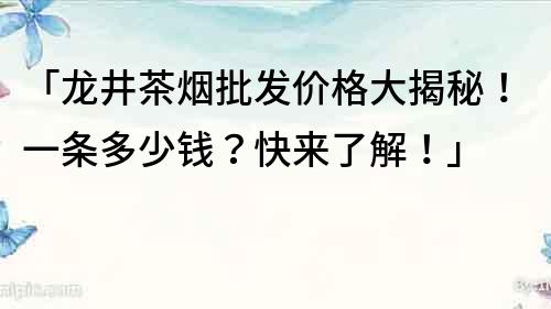 「龍井茶煙批發價格大揭秘！一條多少錢？快來了解！」