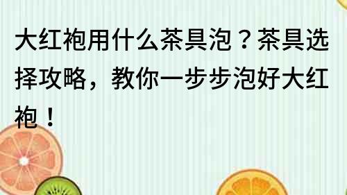 大紅袍用什么茶具泡？茶具選擇攻略，教你一步步泡好大紅袍！