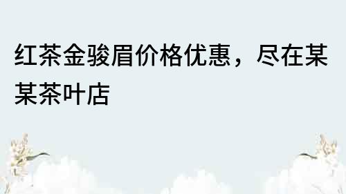 紅茶金駿眉價格優惠，盡在某某茶葉店