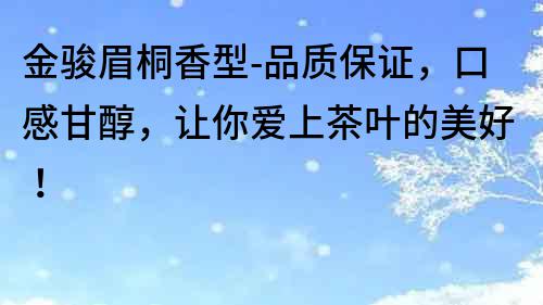 金駿眉桐香型-品質保證，口感甘醇，讓你愛上茶葉的美好！