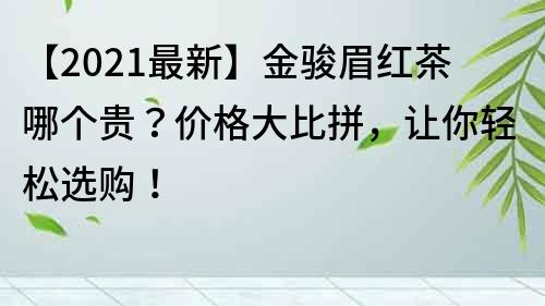 【2021最新】金駿眉紅茶哪個貴？價格大比拼，讓你輕松選購！