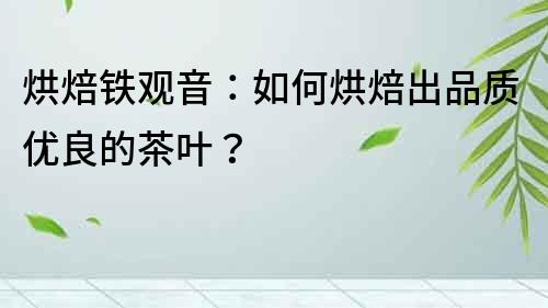 烘焙鐵觀音：如何烘焙出品質優良的茶葉？