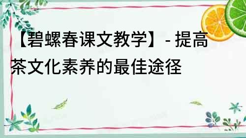 【碧螺春課文教學】- 提高茶文化素養(yǎng)的最佳途徑
