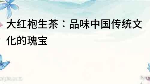 大紅袍生茶：品味中國傳統(tǒng)文化的瑰寶