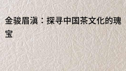 金駿眉滇：探尋中國茶文化的瑰寶