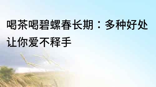 喝茶喝碧螺春長期：多種好處讓你愛不釋手