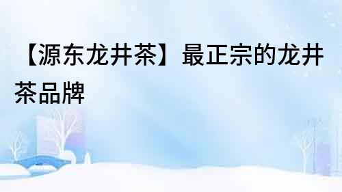 【源東龍井茶】最正宗的龍井茶品牌