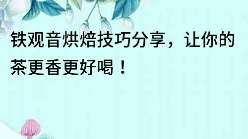 鐵觀音烘焙技巧分享，讓你的茶更香更好喝！