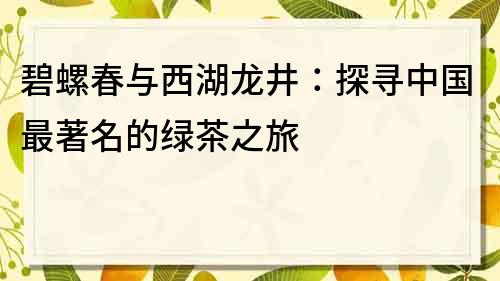 碧螺春與西湖龍井：探尋中國最著名的綠茶之旅