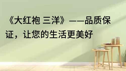《大紅袍 三洋》——品質保證，讓您的生活更美好