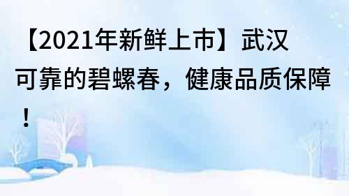 【2022年新鮮上市】武漢可靠的碧螺春，健康品質(zhì)保障！