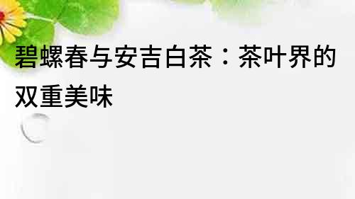 碧螺春與安吉白茶：茶葉界的雙重美味