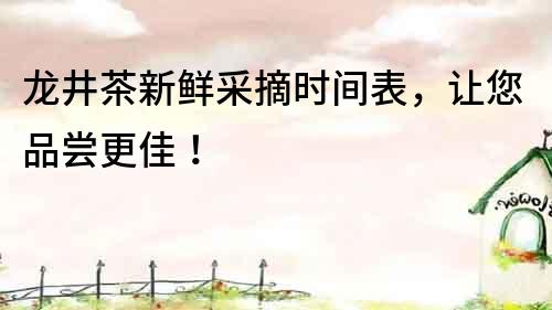龍井茶新鮮采摘時間表，讓您品嘗更佳！
