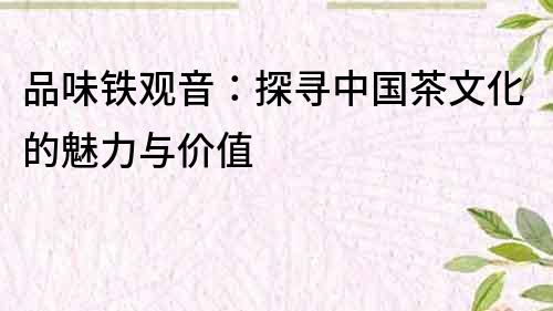 品味鐵觀音：探尋中國茶文化的魅力與價值