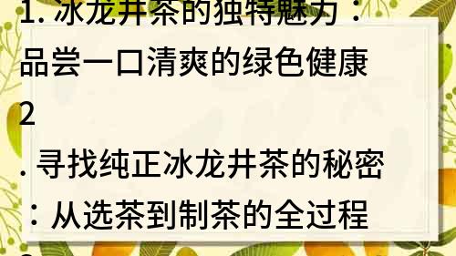 1. 冰龍井茶的獨特魅力：品嘗一口清爽的綠色健康
2. 尋找純正冰龍井茶的秘密：從選茶到制茶的全過程
3. 冰龍井茶：品味中國傳統文化的精髓
4. 冰龍井茶的功效與作用：解暑降火，護肝明目
5. 冰龍井茶如何在茶界獨領風騷？探尋其歷史背景和品牌價值