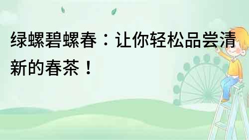 綠螺碧螺春：讓你輕松品嘗清新的春茶！