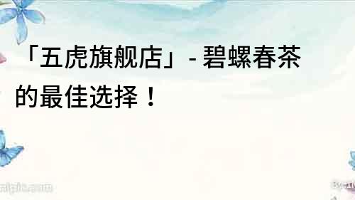 「五虎旗艦店」- 碧螺春茶的最佳選擇！