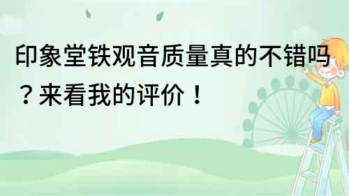 印象堂鐵觀音質量真的不錯嗎？來看我的評價！