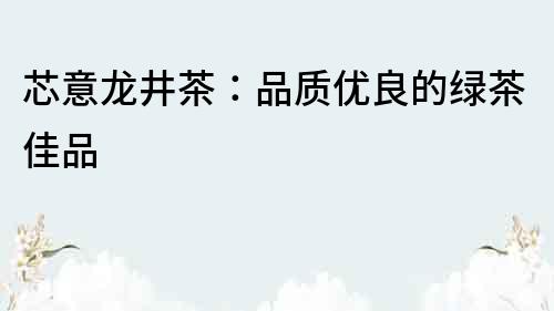 芯意龍井茶：品質優良的綠茶佳品