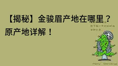 【揭秘】金駿眉產(chǎn)地在哪里？原產(chǎn)地詳解！