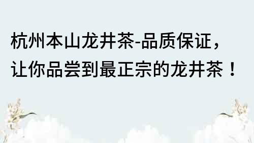杭州本山龍井茶-品質保證，讓你品嘗到最正宗的龍井茶！