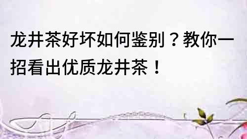 龍井茶好壞如何鑒別？教你一招看出優(yōu)質(zhì)龍井茶！