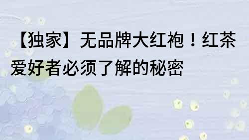 【獨家】無品牌大紅袍！紅茶愛好者必須了解的秘密