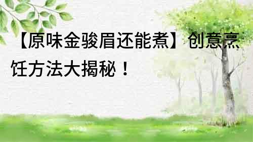 【原味金駿眉還能煮】創(chuàng)意烹飪方法大揭秘！