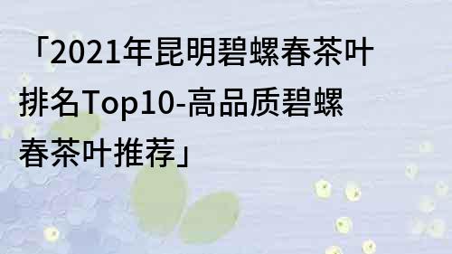 「2022年昆明碧螺春茶葉排名Top10-高品質碧螺春茶葉推薦」