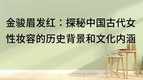 金駿眉發紅：探秘中國古代女性妝容的歷史背景和文化內涵