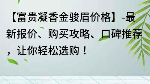 【富貴凝香金駿眉價格】-最新報價、購買攻略、口碑推薦，讓你輕松選購！